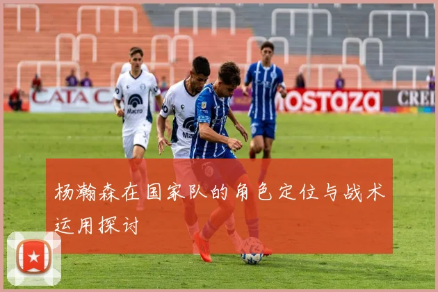 杨瀚森在国家队的角色定位与战术运用探讨