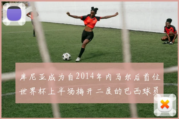 库尼亚成为自2014年内马尔后首位世界杯上半场梅开二度的巴西球员