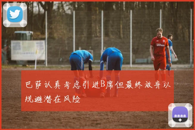 巴萨认真考虑引进B席但最终放弃以规避潜在风险