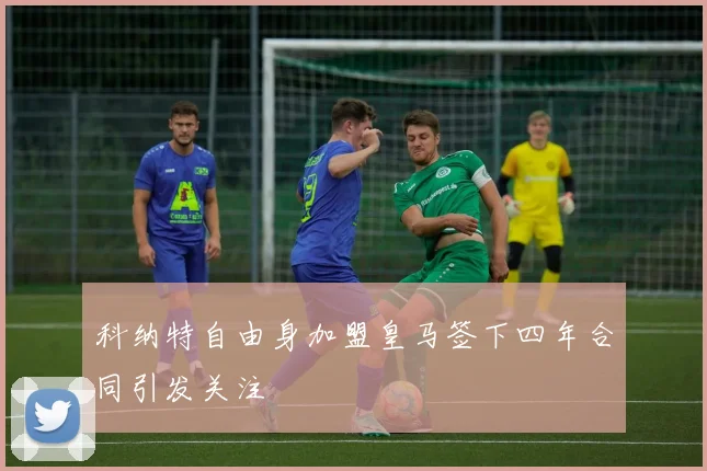 科纳特自由身加盟皇马签下四年合同引发关注