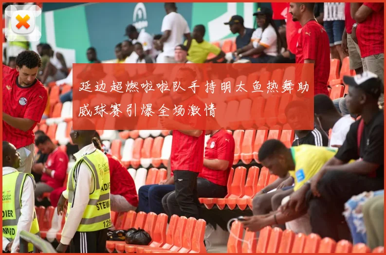 延边超燃啦啦队手持明太鱼热舞助威球赛引爆全场激情