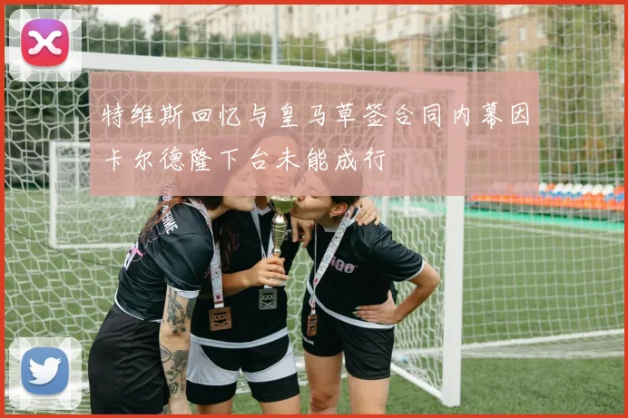 特维斯回忆与皇马草签合同内幕因卡尔德隆下台未能成行
