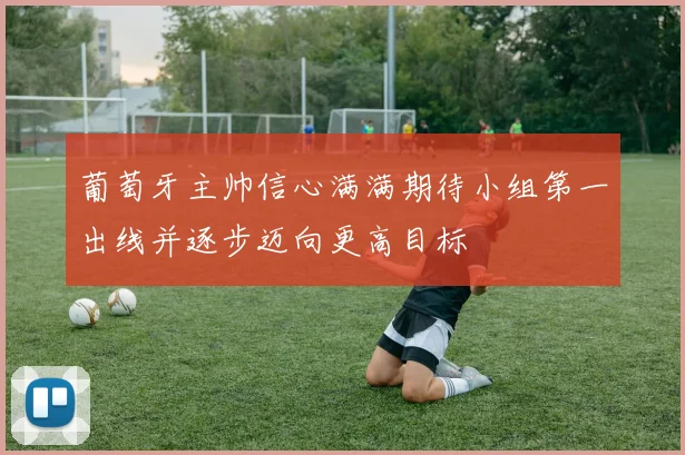 葡萄牙主帅信心满满期待小组第一出线并逐步迈向更高目标