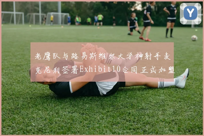 老鹰队与路易斯维尔大学神射手麦克尼利签署Exhibit10合同正式加盟