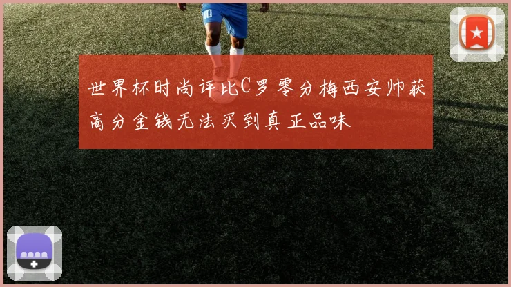 世界杯时尚评比C罗零分梅西安帅获高分金钱无法买到真正品味