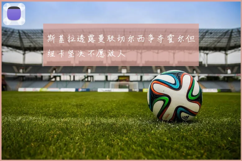 斯基拉透露曼联切尔西争夺霍尔但纽卡坚决不愿放人