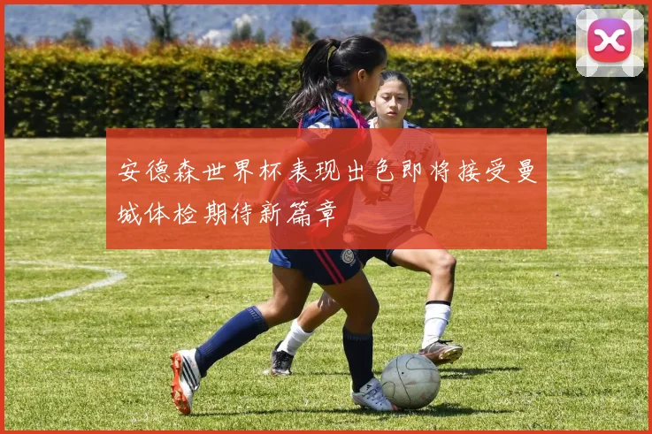 安德森世界杯表现出色即将接受曼城体检期待新篇章