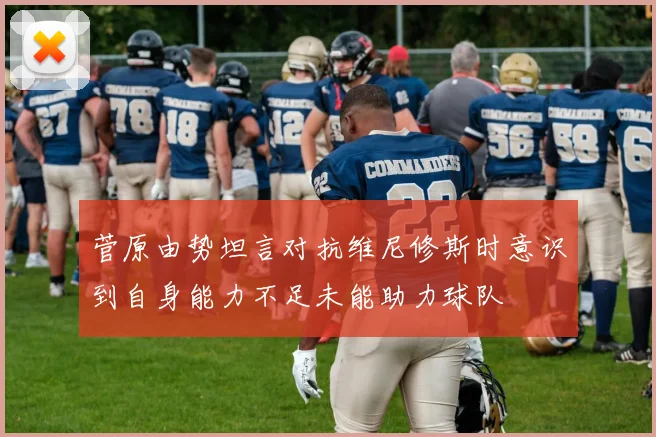 菅原由势坦言对抗维尼修斯时意识到自身能力不足未能助力球队