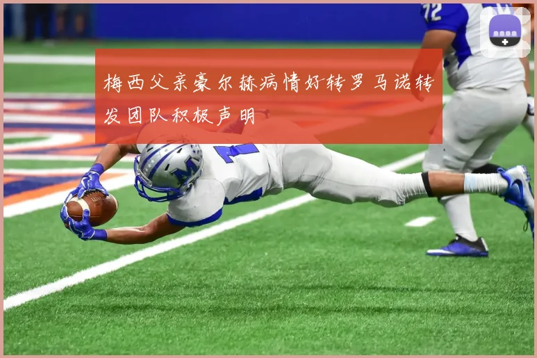 梅西父亲豪尔赫病情好转罗马诺转发团队积极声明