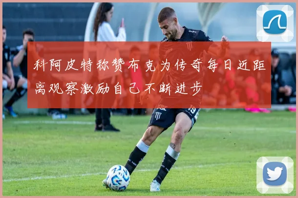 科阿皮特称赞布克为传奇每日近距离观察激励自己不断进步