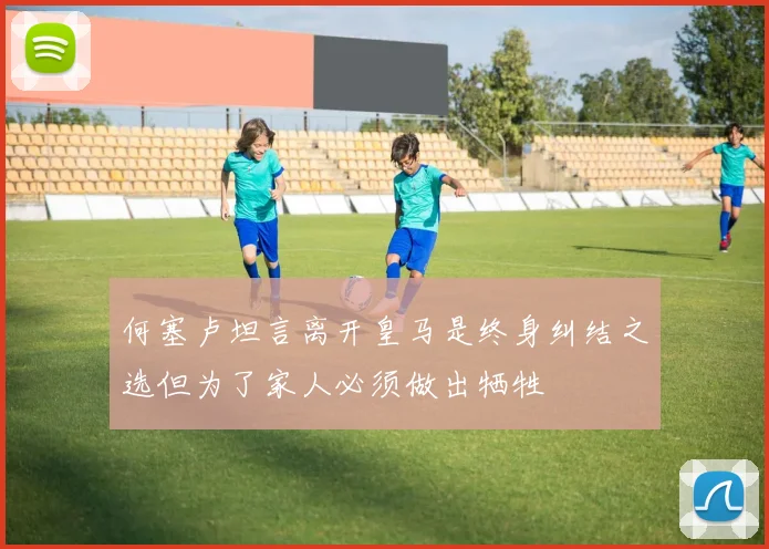 何塞卢坦言离开皇马是终身纠结之选但为了家人必须做出牺牲