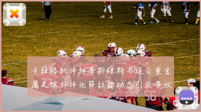 卡拉格批评柯蒂斯琼斯不适合重金属足球却评论萨拉赫动态引发争议