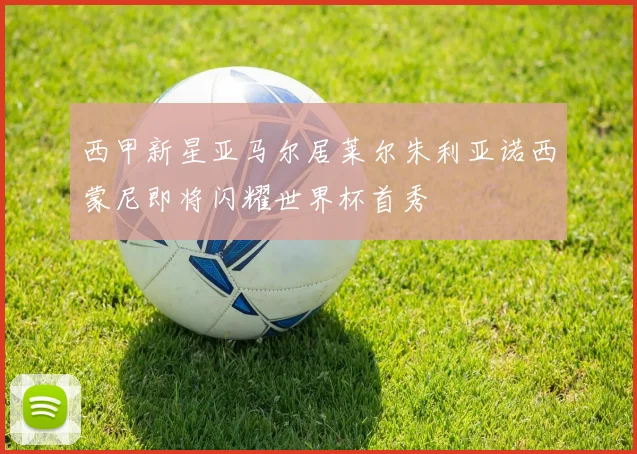 西甲新星亚马尔居莱尔朱利亚诺西蒙尼即将闪耀世界杯首秀