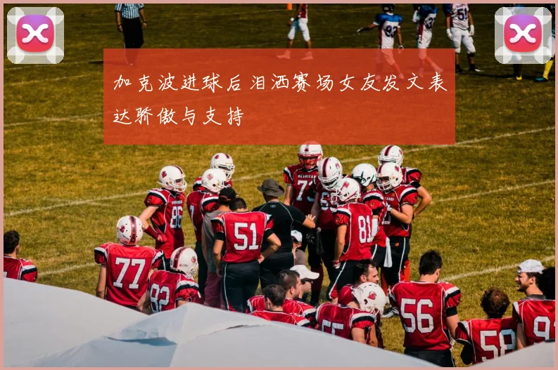 加克波进球后泪洒赛场女友发文表达骄傲与支持