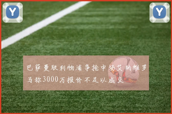 巴萨曼联利物浦争抢中场艾纳维罗马称3000万报价不足以成交