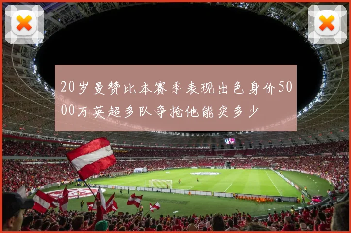 20岁曼赞比本赛季表现出色身价5000万英超多队争抢他能卖多少