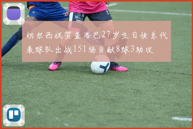 切尔西祝贺查洛巴27岁生日快乐代表球队出战151场贡献8球3助攻
